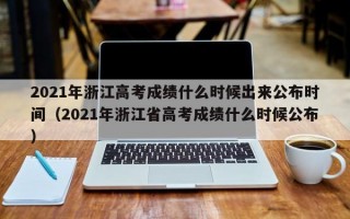 2021年浙江高考成绩什么时候出来公布时间（2021年浙江省高考成绩什么时候公布）