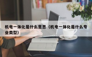 机电一体化是什么意思（机电一体化是什么专业类型）