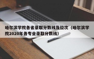 哈尔滨学院各省录取分数线及位次（哈尔滨学院2020年各专业录取分数线）