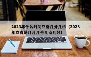 2023年什么时间立春几分几秒（2023年立春是几月几号几点几分）