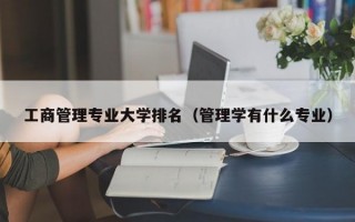 工商管理专业大学排名（管理学有什么专业）