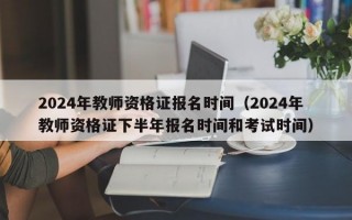 2024年教师资格证报名时间（2024年教师资格证下半年报名时间和考试时间）