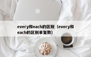 every和each的区别（every和each的区别单复数）