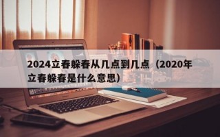 2024立春躲春从几点到几点（2020年立春躲春是什么意思）