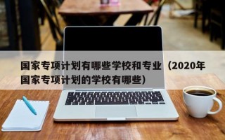 国家专项计划有哪些学校和专业（2020年国家专项计划的学校有哪些）