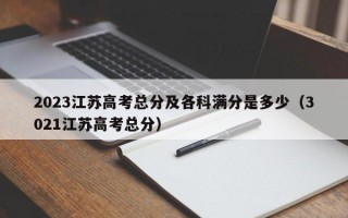 2023江苏高考总分及各科满分是多少（3021江苏高考总分）