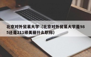 北京对外贸易大学（北京对外贸易大学是985还是211修美丽什么职称）