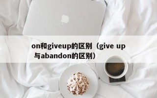 on和giveup的区别（give up 与abandon的区别）