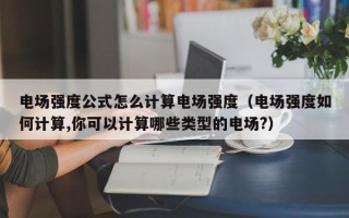 电场强度公式怎么计算电场强度（电场强度如何计算,你可以计算哪些类型的电场?）