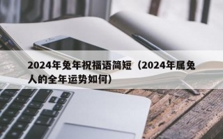 2024年兔年祝福语简短（2024年属兔人的全年运势如何）