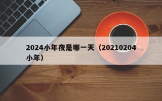 2024小年夜是哪一天（20210204小年）