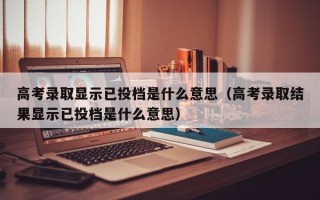 高考录取显示已投档是什么意思（高考录取结果显示已投档是什么意思）