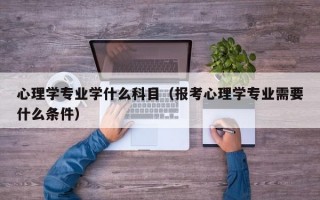 心理学专业学什么科目（报考心理学专业需要什么条件）