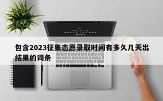 包含2023征集志愿录取时间有多久几天出结果的词条