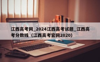 江西高考网_2024江西高考试题_江西高考分数线（江西高考官网2020）