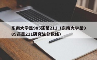 东南大学是985还是211（东南大学是985还是211研究生分数线）