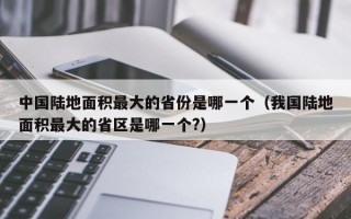 中国陆地面积最大的省份是哪一个（我国陆地面积最大的省区是哪一个?）