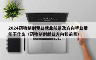 2024药物制剂专业就业前景及方向毕业后能干什么（药物制剂就业方向和前景）