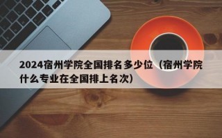 2024宿州学院全国排名多少位（宿州学院什么专业在全国排上名次）