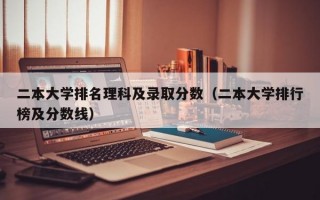 二本大学排名理科及录取分数（二本大学排行榜及分数线）