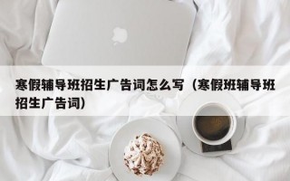 寒假辅导班招生广告词怎么写（寒假班辅导班招生广告词）