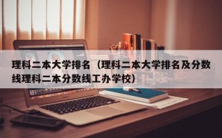 理科二本大学排名（理科二本大学排名及分数线理科二本分数线工办学校）