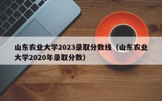 山东农业大学2023录取分数线（山东农业大学2020年录取分数）