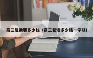 高三复读要多少钱（高三复读多少钱一学期）