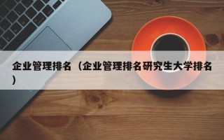 企业管理排名（企业管理排名研究生大学排名）