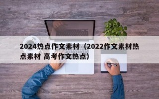 2024热点作文素材（2022作文素材热点素材 高考作文热点）