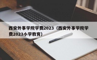 西安外事学院学费2023（西安外事学院学费2023小学教育）