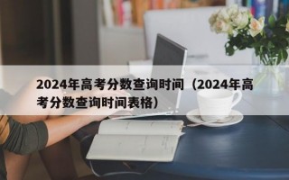 2024年高考分数查询时间（2024年高考分数查询时间表格）