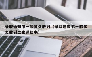 录取通知书一般多久收到（录取通知书一般多久收到二本通知书）