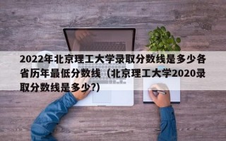 2022年北京理工大学录取分数线是多少各省历年最低分数线（北京理工大学2020录取分数线是多少?）