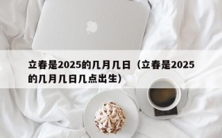 立春是2025的几月几日（立春是2025的几月几日几点出生）