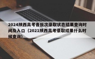 2024陕西高考各批次录取状态结果查询时间及入口（2021陕西高考录取结果什么时候查询）