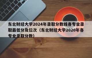 东北财经大学2024年录取分数线各专业录取最低分及位次（东北财经大学2020年各专业录取分数）