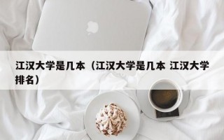 江汉大学是几本（江汉大学是几本 江汉大学排名）