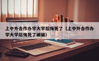 上中外合作办学大学后悔死了（上中外合作办学大学后悔死了被骗）