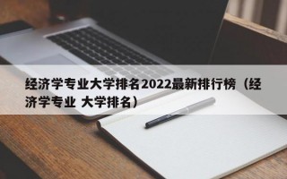 经济学专业大学排名2022最新排行榜（经济学专业 大学排名）