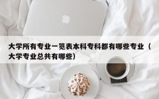 大学所有专业一览表本科专科都有哪些专业（大学专业总共有哪些）