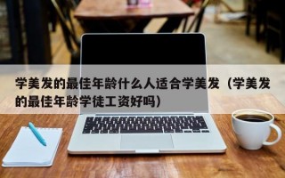 学美发的最佳年龄什么人适合学美发（学美发的最佳年龄学徒工资好吗）