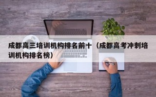 成都高三培训机构排名前十（成都高考冲刺培训机构排名榜）