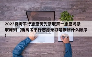 2023高考平行志愿优先录取第一志愿吗录取原则（新高考平行志愿录取是按照什么顺序）