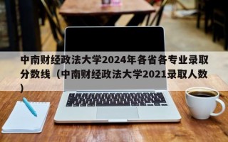 中南财经政法大学2024年各省各专业录取分数线（中南财经政法大学2021录取人数）