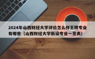 2024年山西财经大学评价怎么样王牌专业有哪些（山西财经大学新设专业一览表）