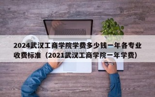 2024武汉工商学院学费多少钱一年各专业收费标准（2021武汉工商学院一年学费）