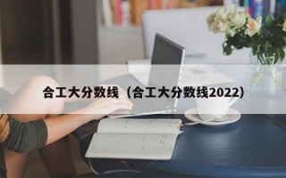 合工大分数线（合工大分数线2022）