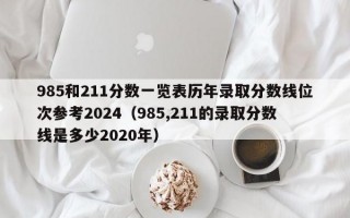 985和211分数一览表历年录取分数线位次参考2024（985,211的录取分数线是多少2020年）