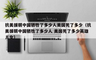 抗美援朝中国牺牲了多少人美国死了多少（抗美援朝中国牺牲了多少人 美国死了多少英雄儿女）